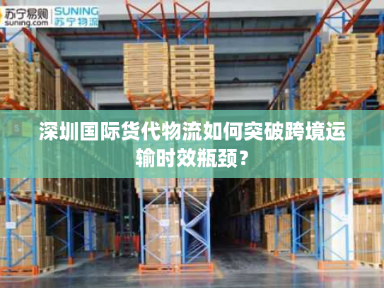 深圳国际货代物流如何突破跨境运输时效瓶颈？