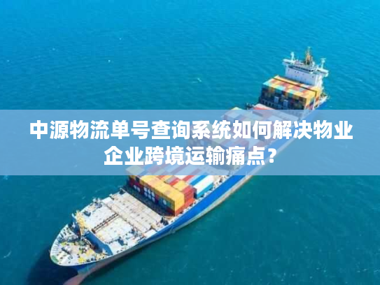 中源物流单号查询系统如何解决物业企业跨境运输痛点？