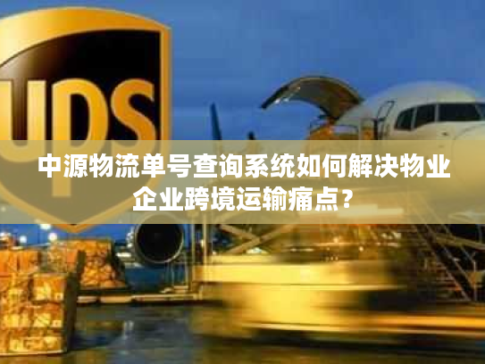 中源物流单号查询系统如何解决物业企业跨境运输痛点？
