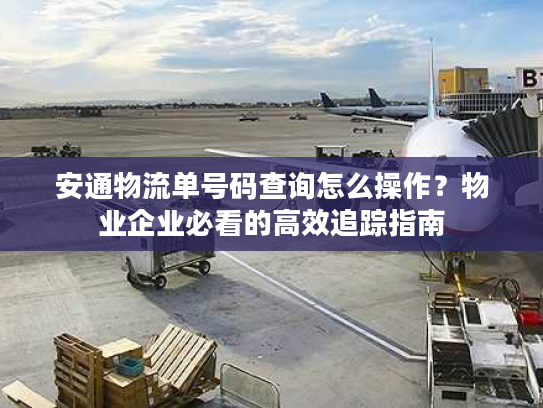 安通物流单号码查询怎么操作?物业企业必看的高效追踪指南 安通物流单号码查询怎么操作?物业企业必看的高效追踪指南