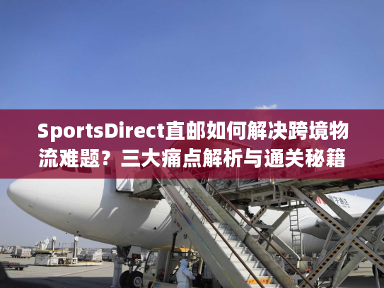 SportsDirect直邮如何解决跨境物流难题？三大痛点解析与通关秘籍