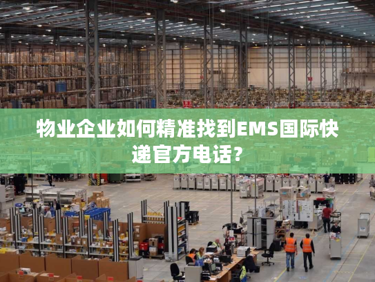 物业企业如何精准找到EMS国际快递官方电话？