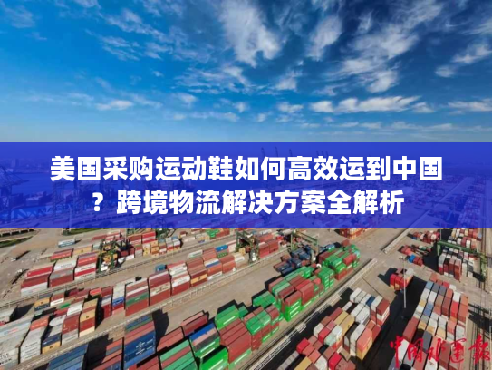 美国采购运动鞋如何高效运到中国?跨境物流解决方案全解析 美国采购运动鞋如何高效运到中国?跨境物流解决方案全解析