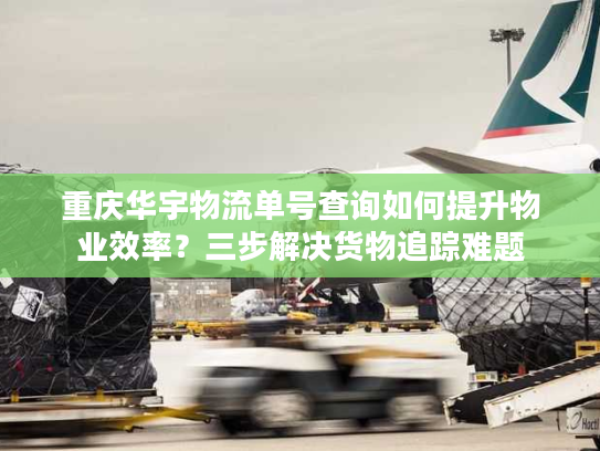 重庆华宇物流单号查询如何提升物业效率？三步解决货物追踪难题