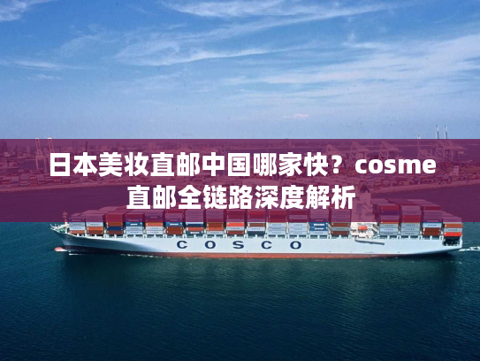 日本美妆直邮中国哪家快?cosme直邮全链路深度解析 日本美妆直邮中国哪家快?cosme直邮全链路深度解析