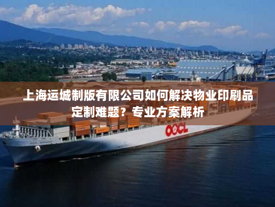 上海运城制版有限公司如何解决物业印刷品定制难题？专业方案解析