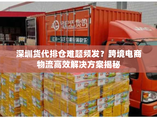 深圳货代排仓难题频发?跨境电商物流高效解决方案揭秘 深圳货代排仓难题频发?跨境电商物流高效解决方案揭秘
