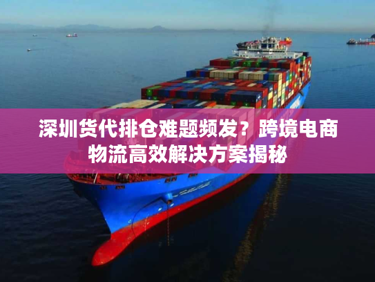 深圳货代排仓难题频发?跨境电商物流高效解决方案揭秘 深圳货代排仓难题频发?跨境电商物流高效解决方案揭秘