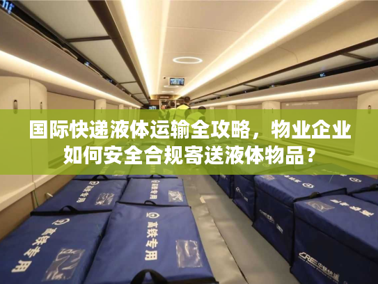 国际快递液体运输全攻略，物业企业如何安全合规寄送液体物品？