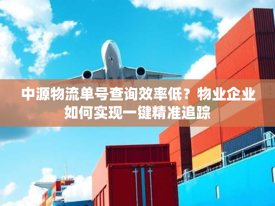 中源物流单号查询效率低？物业企业如何实现一键精准追踪