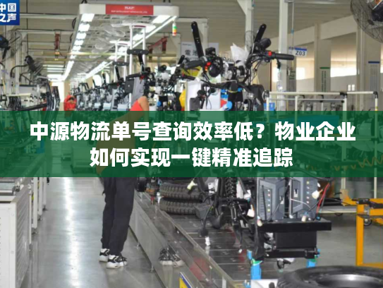 中源物流单号查询效率低？物业企业如何实现一键精准追踪