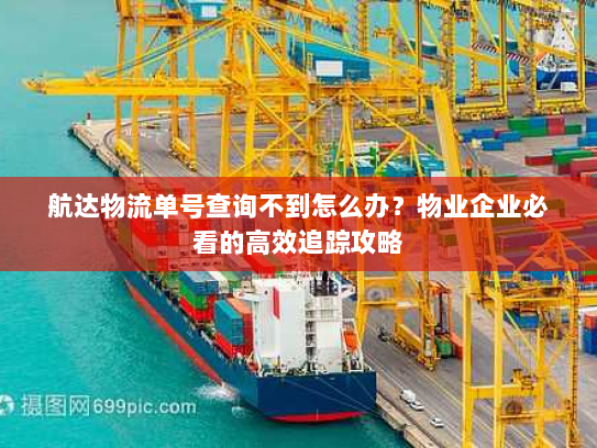 航达物流单号查询不到怎么办？物业企业必看的高效追踪攻略