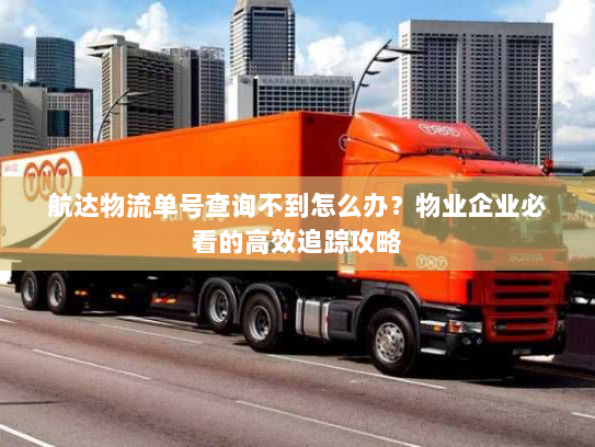 航达物流单号查询不到怎么办？物业企业必看的高效追踪攻略