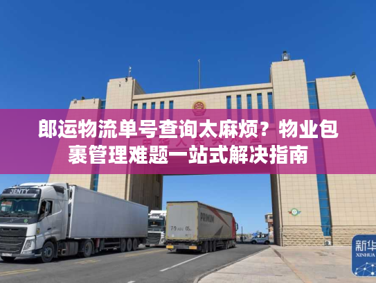 郎运物流单号查询太麻烦？物业包裹管理难题一站式解决指南