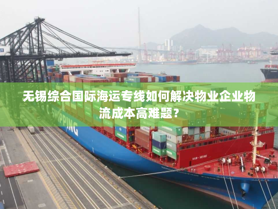 无锡综合国际海运专线如何解决物业企业物流成本高难题？