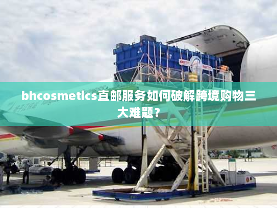 bhcosmetics直邮服务如何破解跨境购物三大难题？
