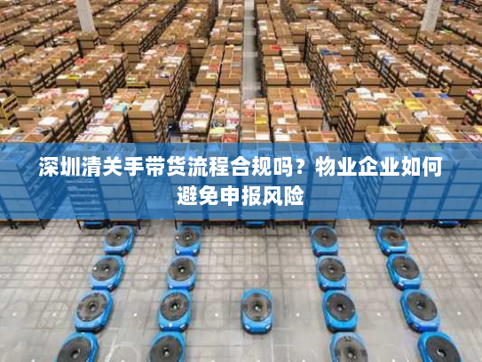 深圳清关手带货流程合规吗？物业企业如何避免申报风险