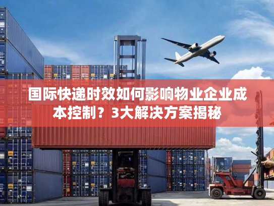 国际快递时效如何影响物业企业成本控制？3大解决方案揭秘