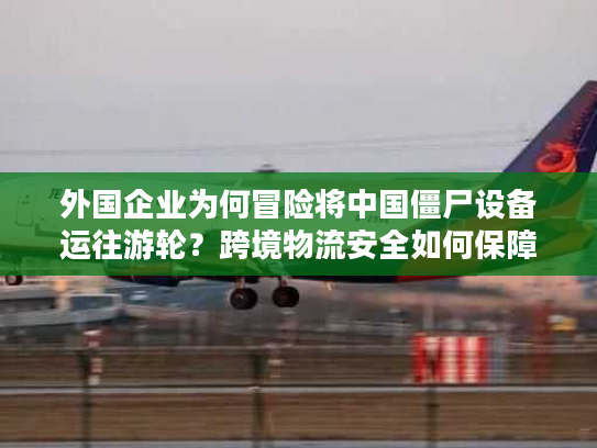 外国企业为何冒险将中国僵尸设备运往游轮？跨境物流安全如何保障？