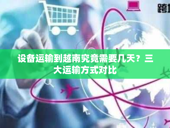设备运输到越南究竟需要几天？三大运输方式对比