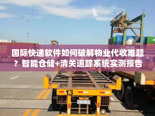 国际快递软件如何破解物业代收难题?智能仓储+清关追踪系统实测报告 国际快递软件如何破解物业代收难题?智能仓储+清关追踪系统实测报告
