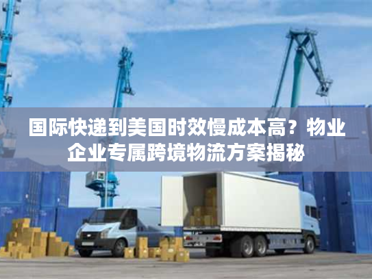 国际快递到美国时效慢成本高？物业企业专属跨境物流方案揭秘