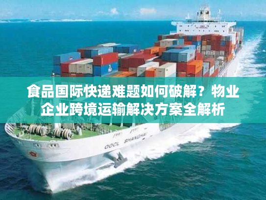 食品国际快递难题如何破解？物业企业跨境运输解决方案全解析