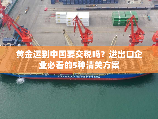 黄金运到中国要交税吗？进出口企业必看的5种清关方案