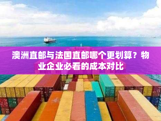 澳洲直邮与法国直邮哪个更划算？物业企业必看的成本对比