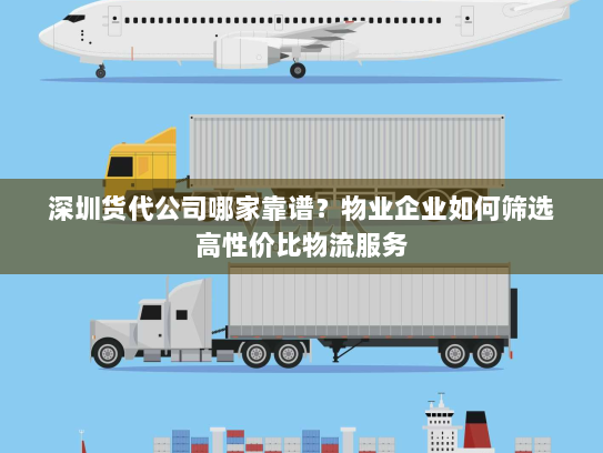 深圳货代公司哪家靠谱？物业企业如何筛选高性价比物流服务