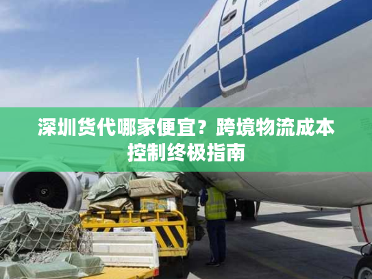 深圳货代哪家便宜？跨境物流成本控制终极指南