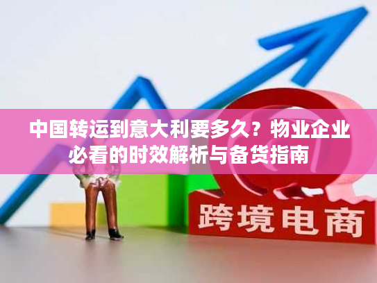 中国转运到意大利要多久？物业企业必看的时效解析与备货指南