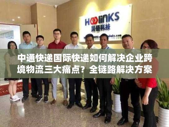 中通快递国际快递如何解决企业跨境物流三大痛点？全链路解决方案解析