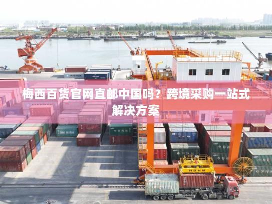 梅西百货官网直邮中国吗?跨境采购一站式解决方案 梅西百货官网直邮中国吗?跨境采购一站式解决方案