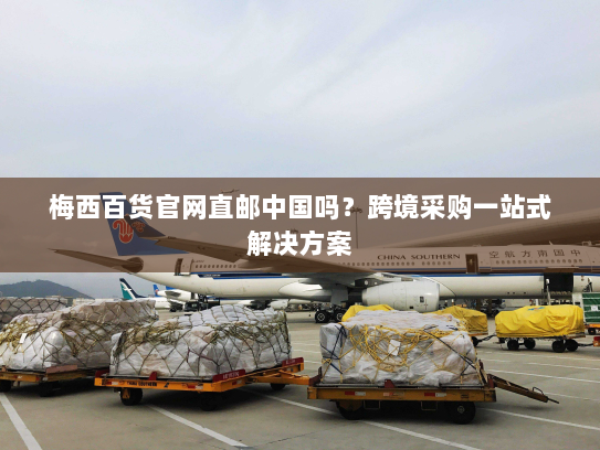 梅西百货官网直邮中国吗?跨境采购一站式解决方案 梅西百货官网直邮中国吗?跨境采购一站式解决方案