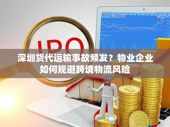 深圳货代运输事故频发？物业企业如何规避跨境物流风险