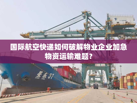 国际航空快递如何破解物业企业加急物资运输难题？