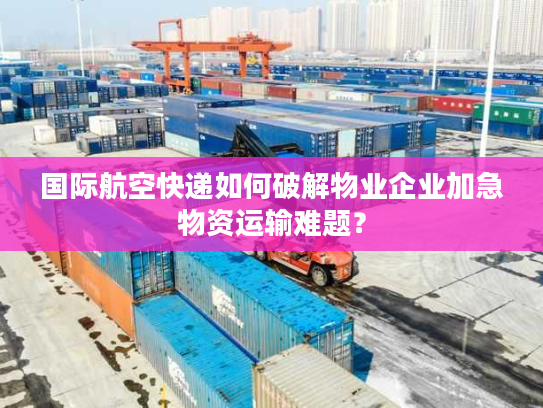 国际航空快递如何破解物业企业加急物资运输难题？