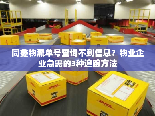 同鑫物流单号查询不到信息？物业企业急需的3种追踪方法