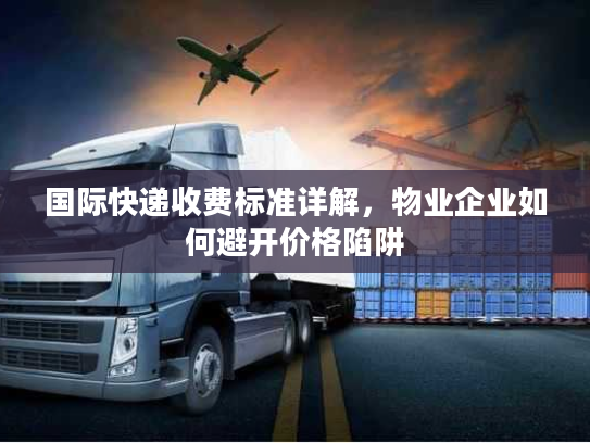 国际快递收费标准详解，物业企业如何避开价格陷阱