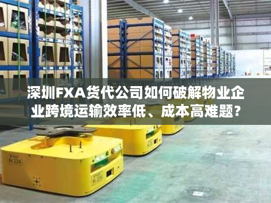 深圳FXA货代公司如何破解物业企业跨境运输效率低、成本高难题？