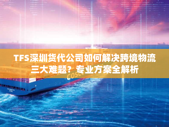 TFS深圳货代公司如何解决跨境物流三大难题?专业方案全解析 TFS深圳货代公司如何解决跨境物流三大难题?专业方案全解析