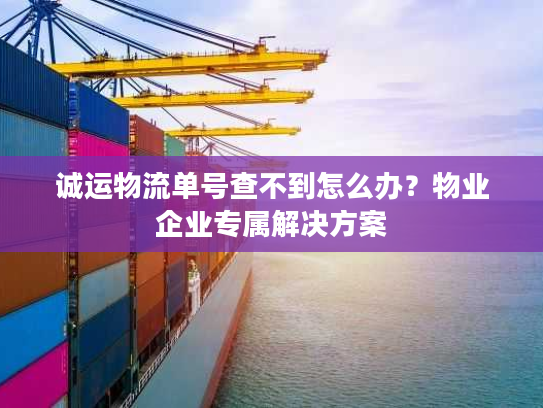 诚运物流单号查不到怎么办?物业企业专属解决方案 诚运物流单号查不到怎么办?物业企业专属解决方案