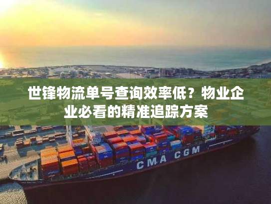 世锋物流单号查询效率低？物业企业必看的精准追踪方案