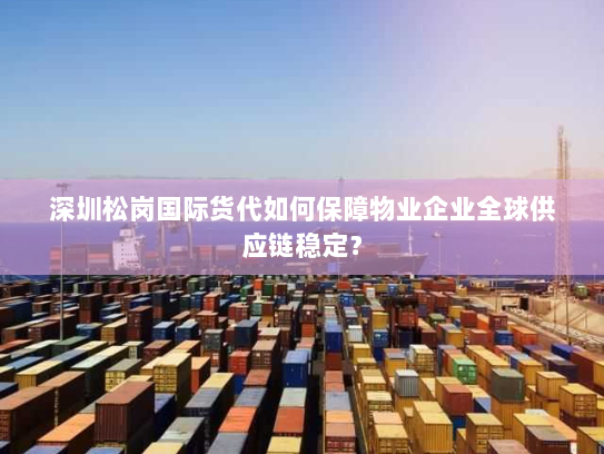 深圳松岗国际货代如何保障物业企业全球供应链稳定? 深圳松岗国际货代如何保障物业企业全球供应链稳定?