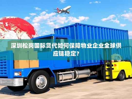 深圳松岗国际货代如何保障物业企业全球供应链稳定? 深圳松岗国际货代如何保障物业企业全球供应链稳定?