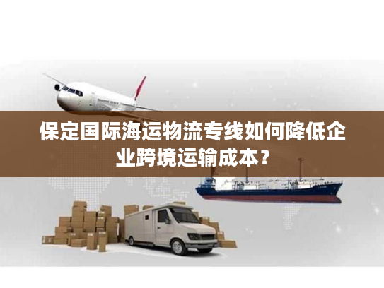 保定国际海运物流专线如何降低企业跨境运输成本？
