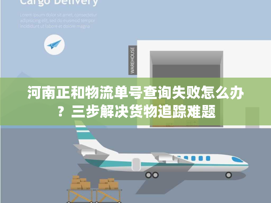河南正和物流单号查询失败怎么办？三步解决货物追踪难题