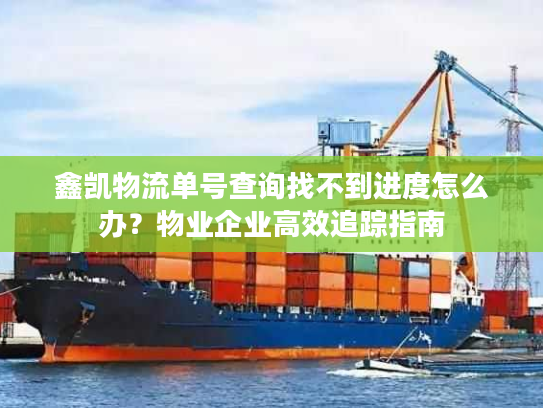 鑫凯物流单号查询找不到进度怎么办？物业企业高效追踪指南