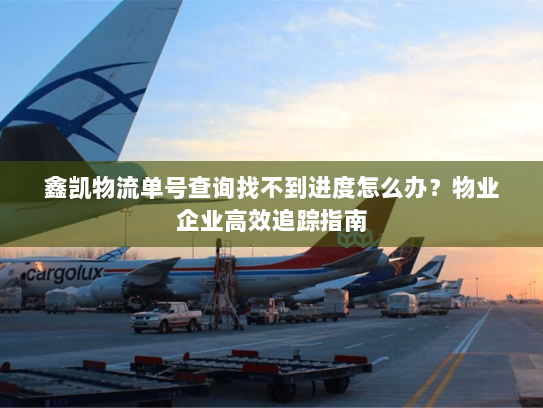 鑫凯物流单号查询找不到进度怎么办？物业企业高效追踪指南